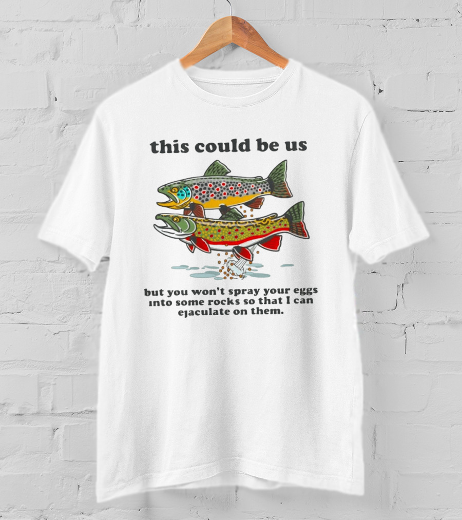 This Could Be Us Fish Spawning Meme But You Won't Spray Your Eggs Into Some Rocks So That I Can Ejaculate On Them T-Shirt