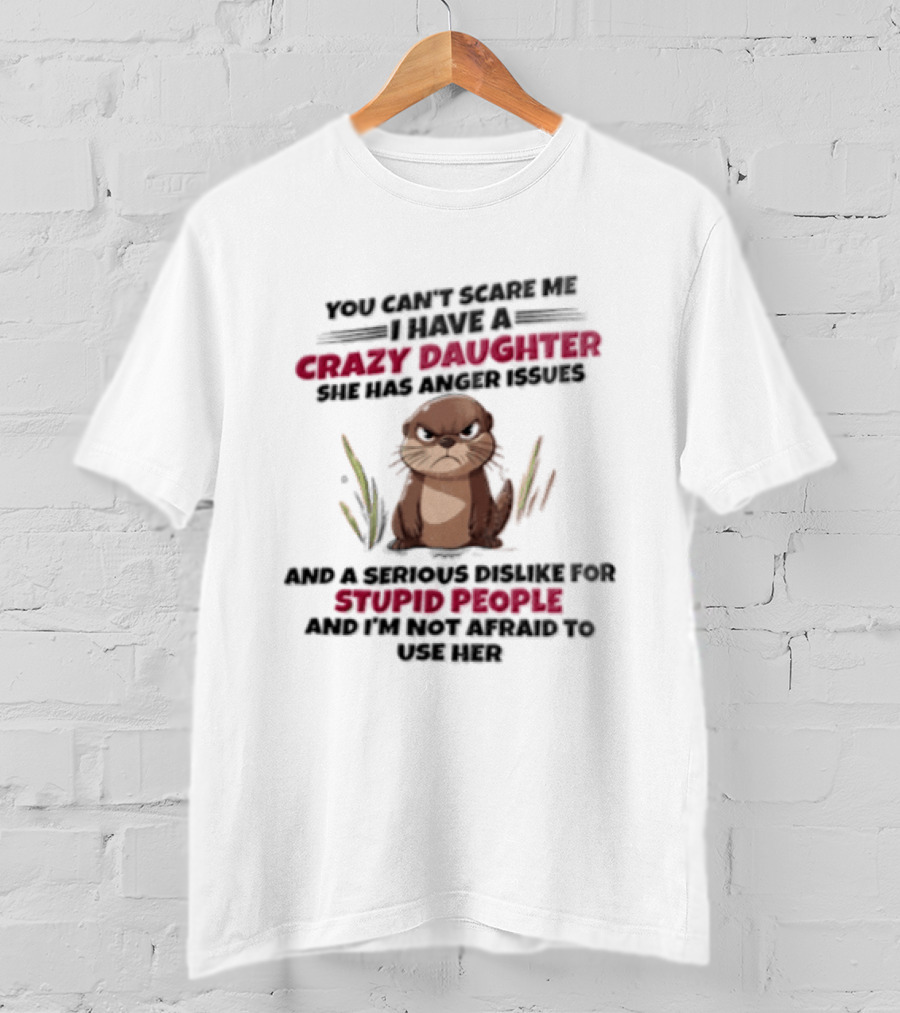 You Can't Scare Me I Have A Crazy Daughter Otter Angry Issues Stupid People T-Shirt