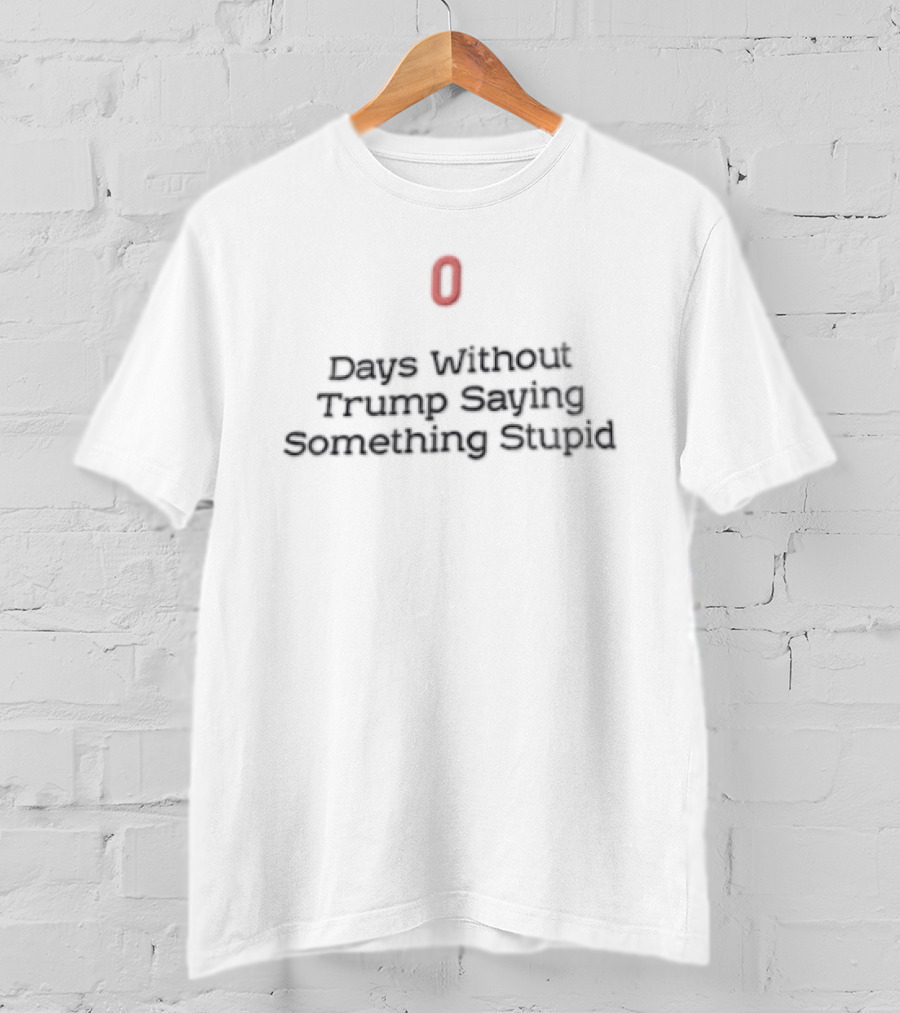 0 Days Without Trump Saying Something Stupid T-Shirt