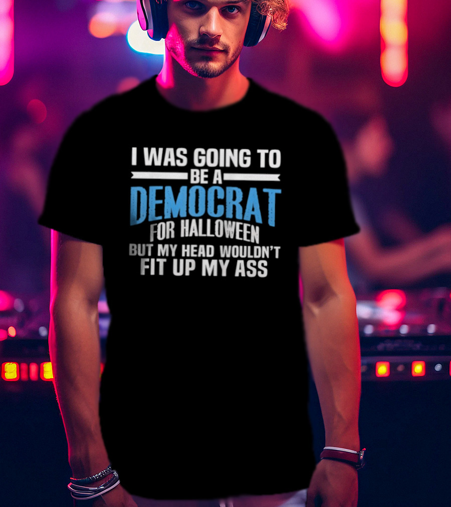 I Was Going To Be A Democrat For Halloween But My Head Wouldn't Fit Up My Ass T-Shirt