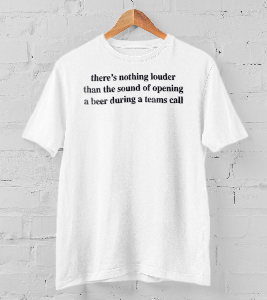 There's Nothing Louder Than The Sound Of Opening A Beer During A Teams Call T-Shirt