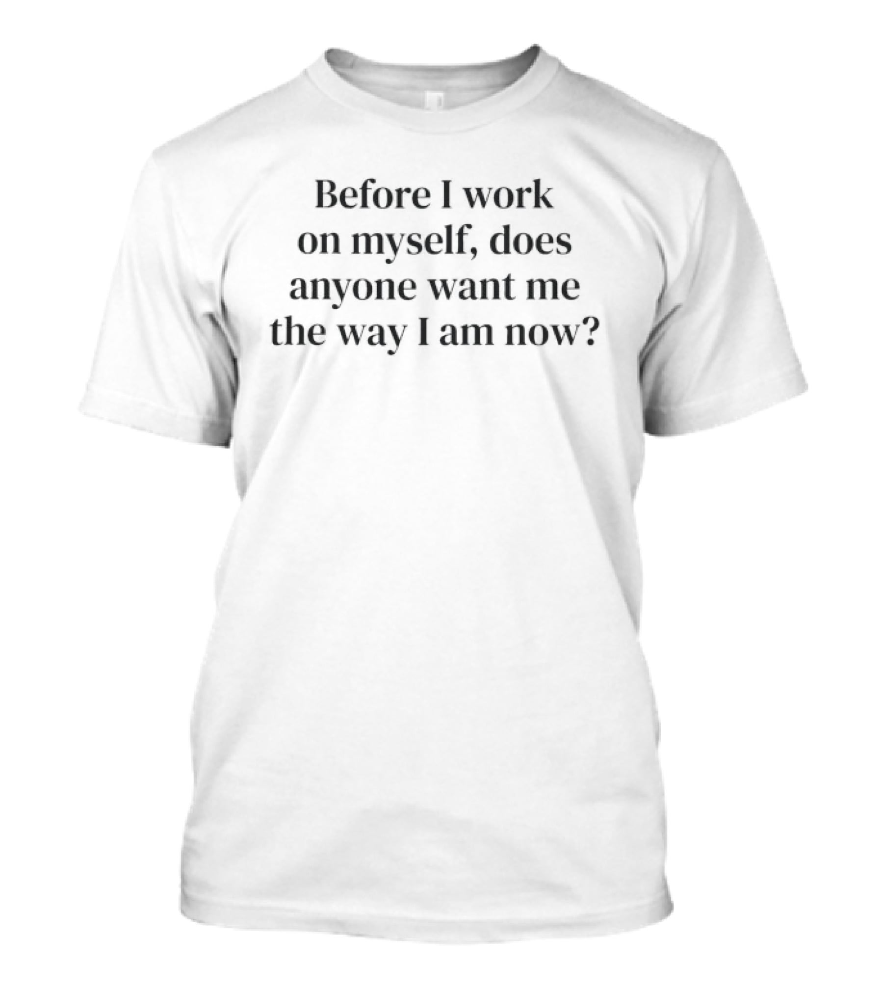 Before I Work On Myself Does Anyone Want Me The Way I Am Now T-Shirt