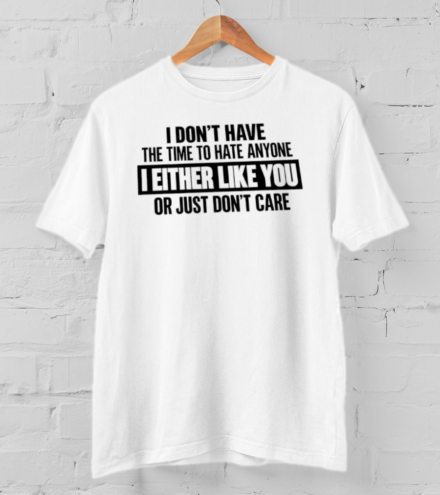 I Don't Have The Time To Hate Anyone I Either Like You Or Just Don't Care T-Shirt