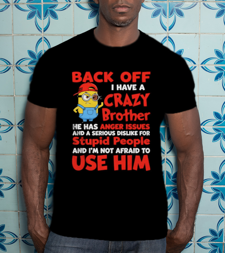 Back Off I Have A Crazy Brother He Has Anger Issues Serious Dislike For Stupid People And I'm Not Afraid To Use Him T-Shirt