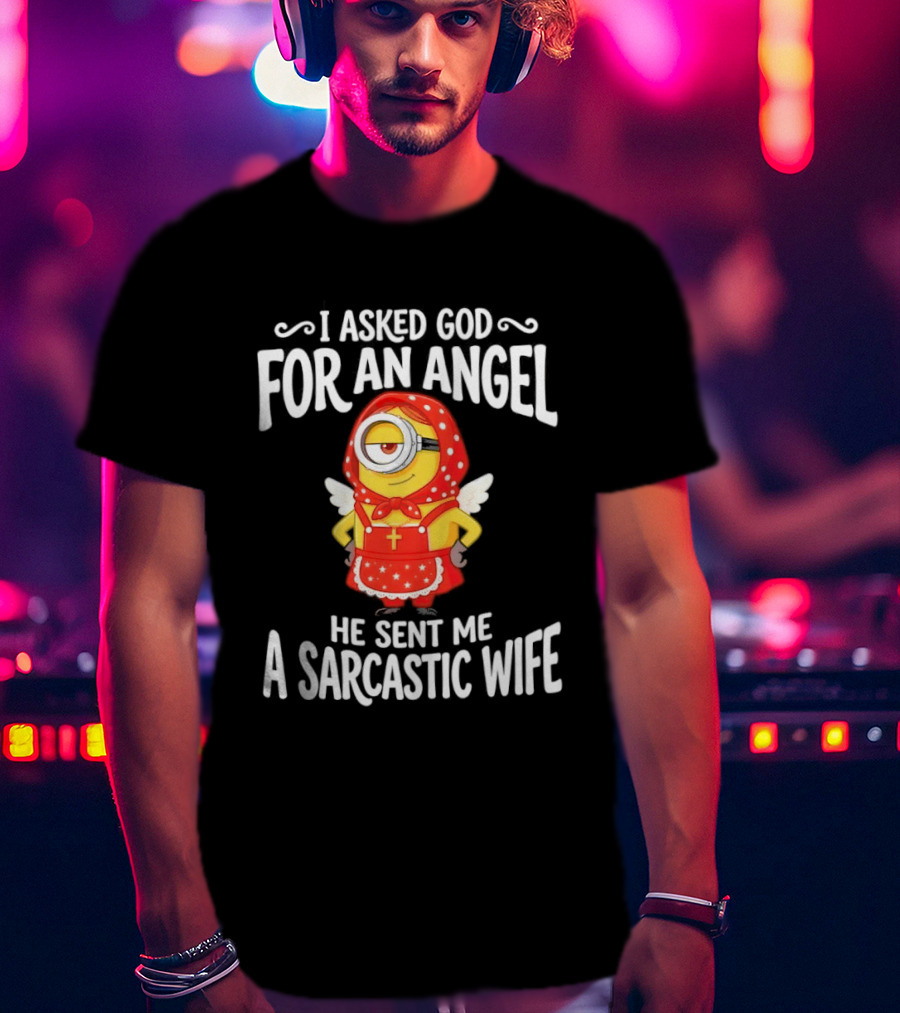 Minion I Asked God For An Angel He Sent Me A Sarcastic Wife Fun Humor T-Shirt