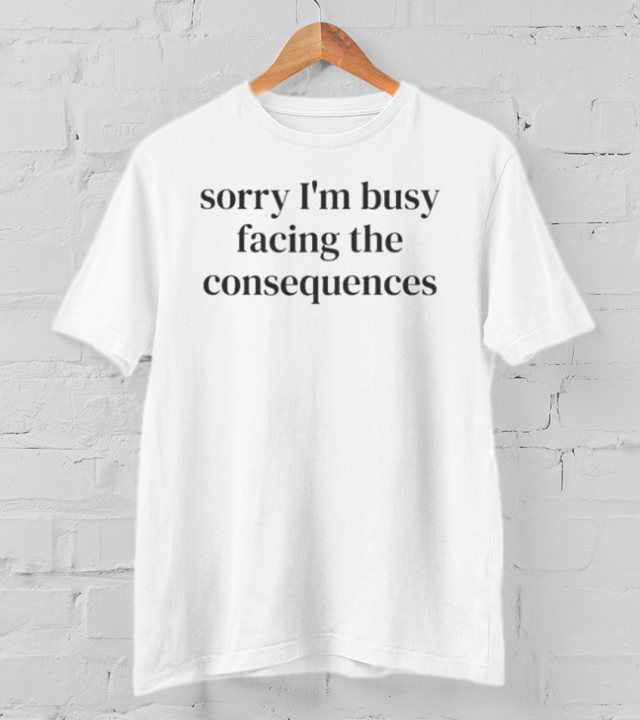 Sorry I'm Busy Facing The Consequences T-Shirt
