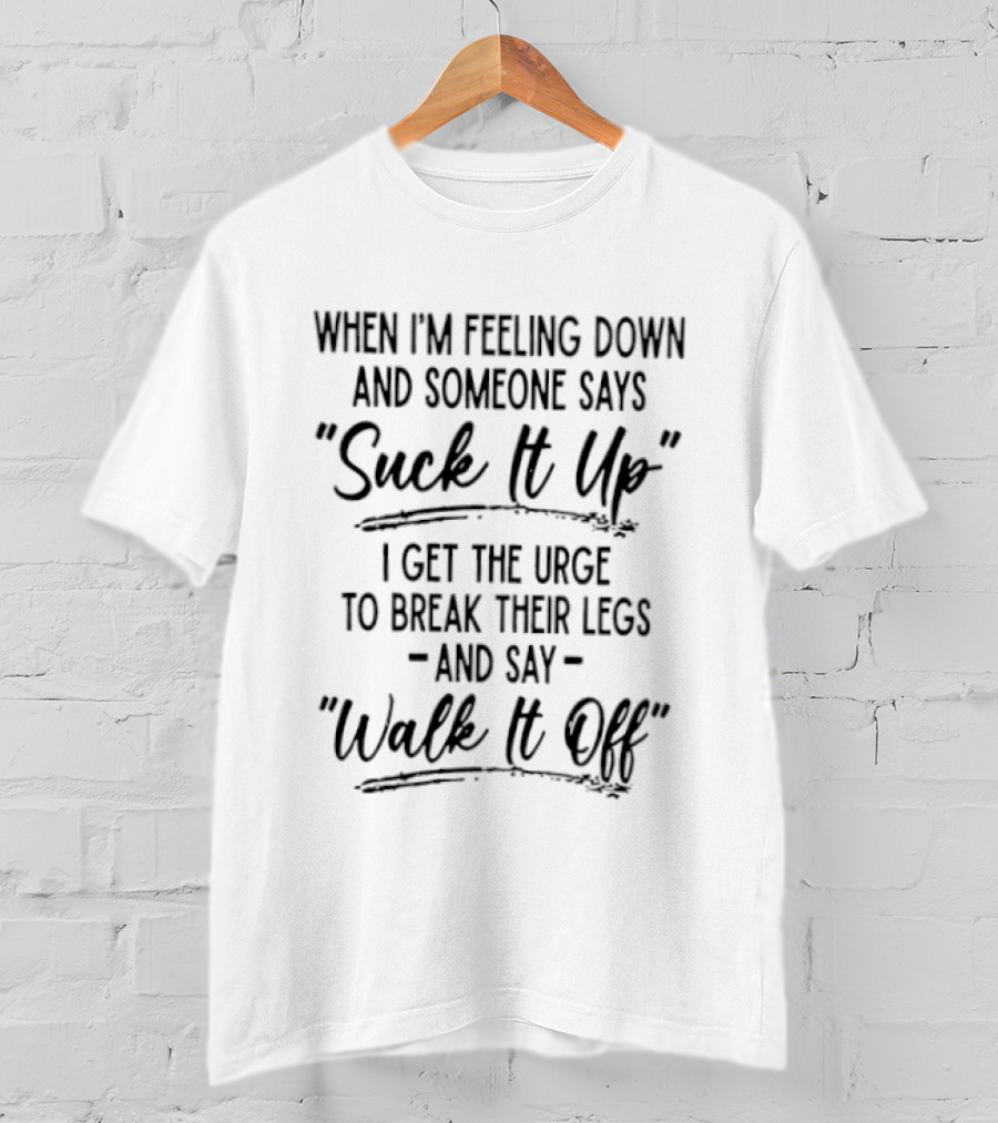 When I'm Feeling Down And Someone Says Suck It Up I Get The Urge To Break Their Legs And Say Walk It Off T-Shirt