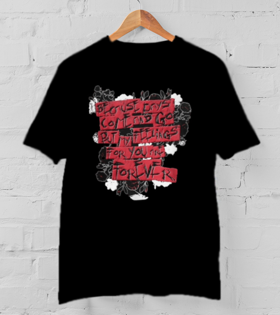Because Days Come And Go But My Feelings For You Are Forever Floral T-Shirt