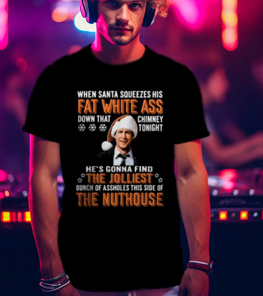 When Santa Squeezes His Fat White Ass Down That Chimney Tonight The Jolliest Bunch Of Assholes This Side Of The Nuthouse T-Shirt