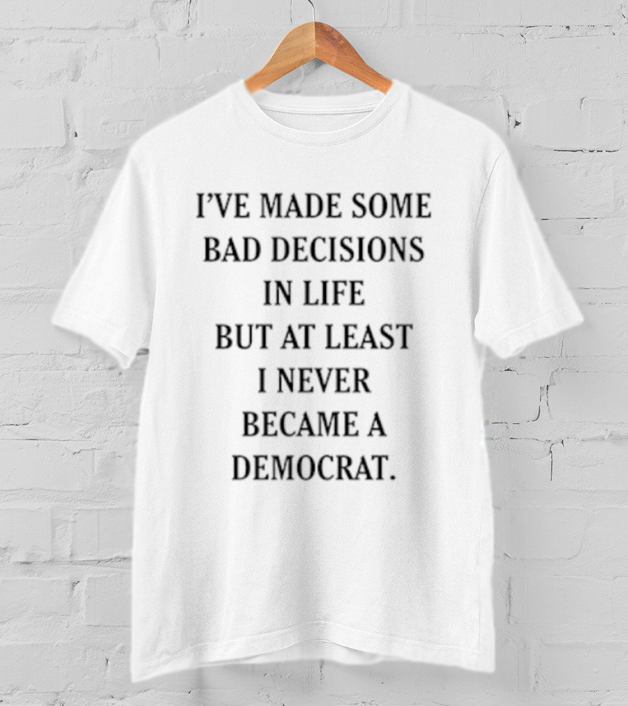 I've Made Some Bad Decisions In Life But At Least I Never Became A Democrat T-Shirt