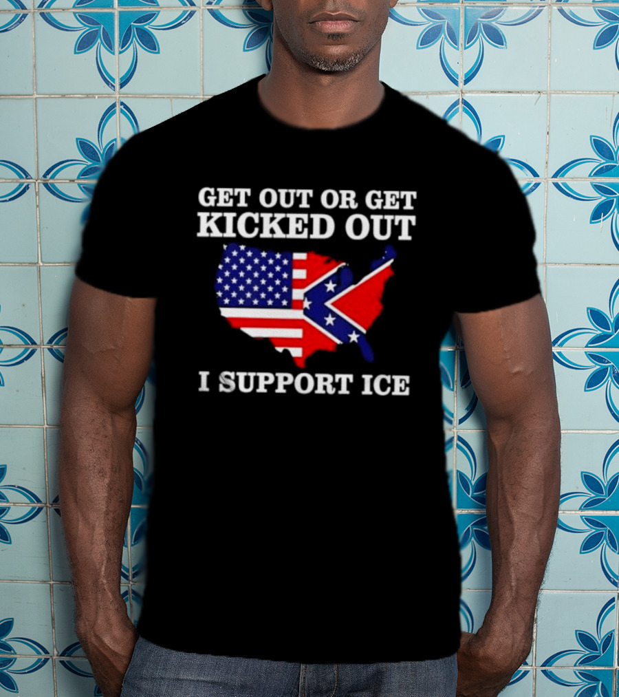 Get Out Or Get Kicked Out I Support ICE Map With American And Confederate Flag T-Shirt