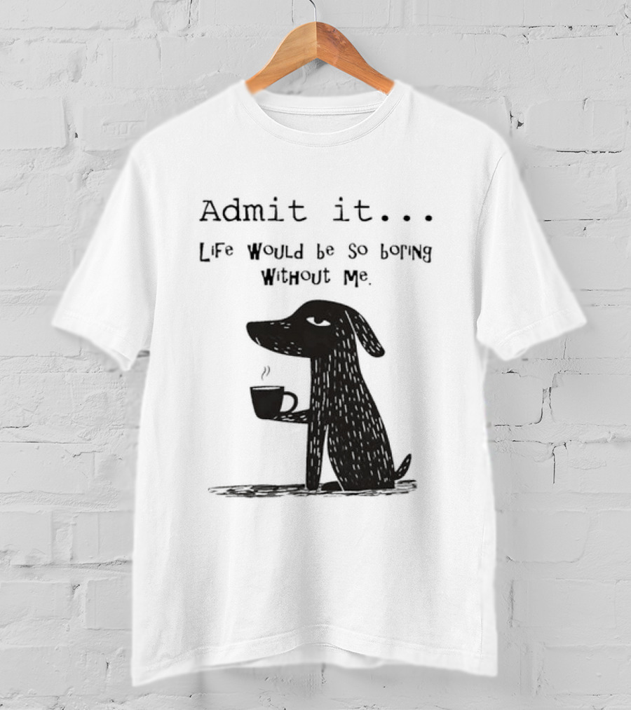 Admit It Life Would Be So Boring Without Me Dog With Coffee T-Shirt