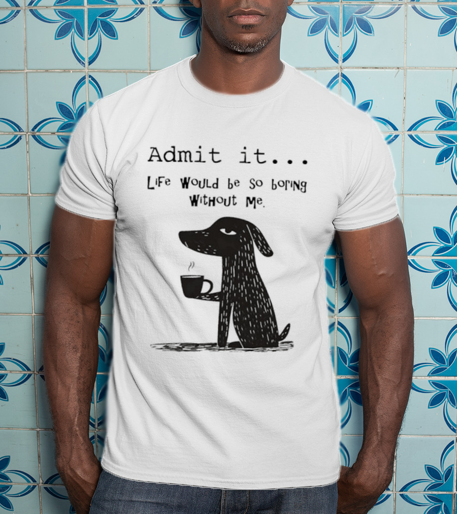 Admit It Life Would Be So Boring Without Me Dog With Coffee T-Shirt