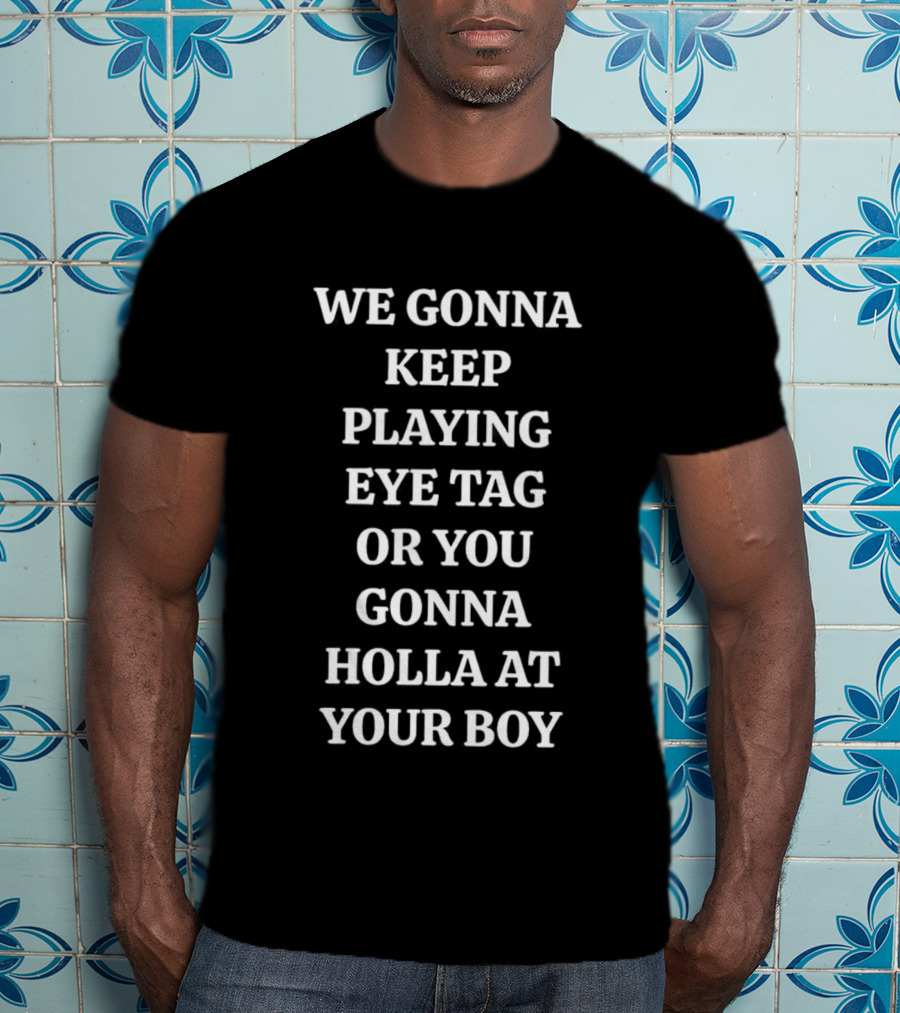 We Gonna Keep Playing Eye Tag Or You Gonna Holla At Your Boy T-Shirt