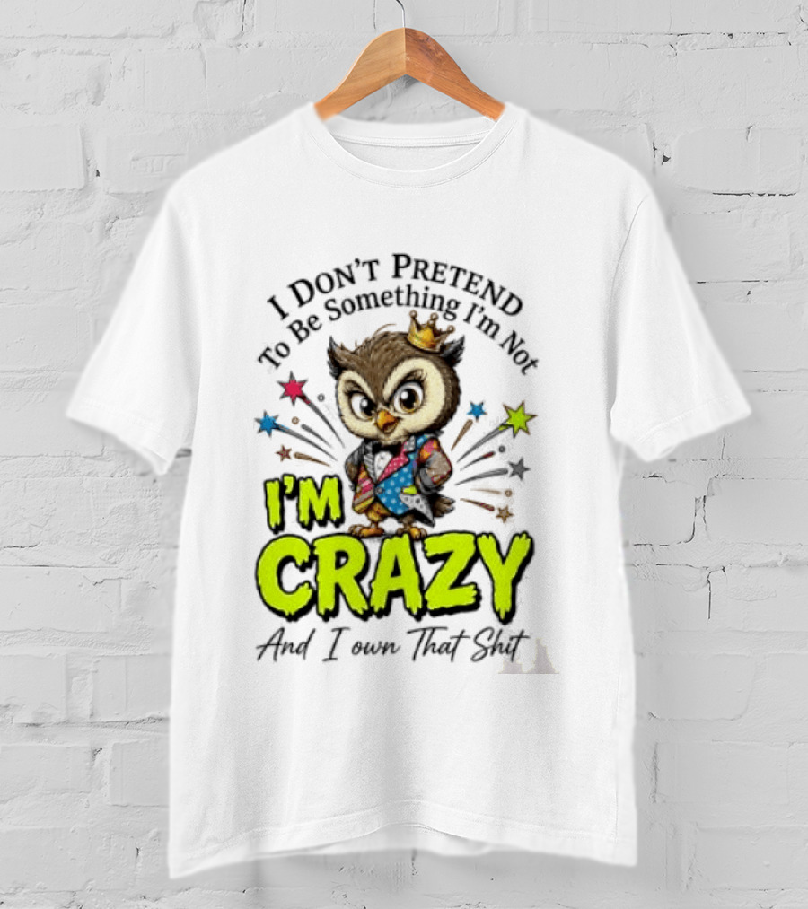 I Don't Pretend To Be Something I'm Not Owl I'm Crazy And I Own That T-Shirt