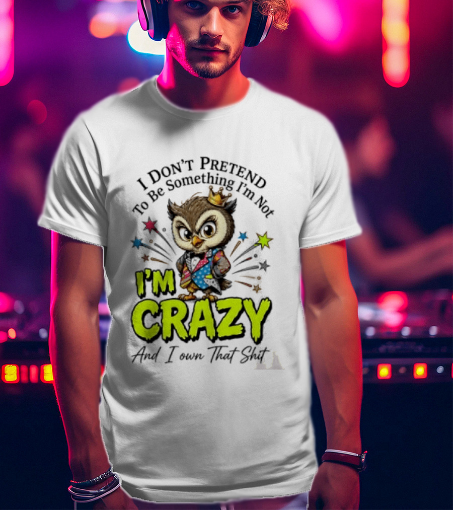 I Don't Pretend To Be Something I'm Not Owl I'm Crazy And I Own That T-Shirt