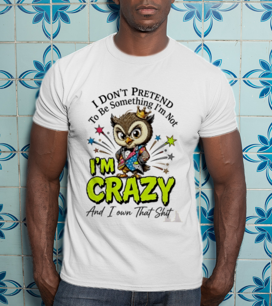 I Don't Pretend To Be Something I'm Not Owl I'm Crazy And I Own That T-Shirt