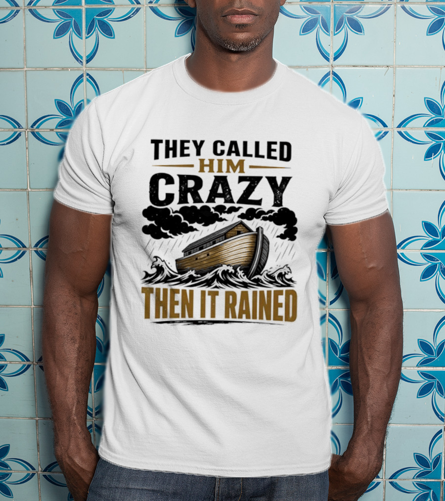 They Called Him Crazy Then It Rained Noah's Ark T-Shirt