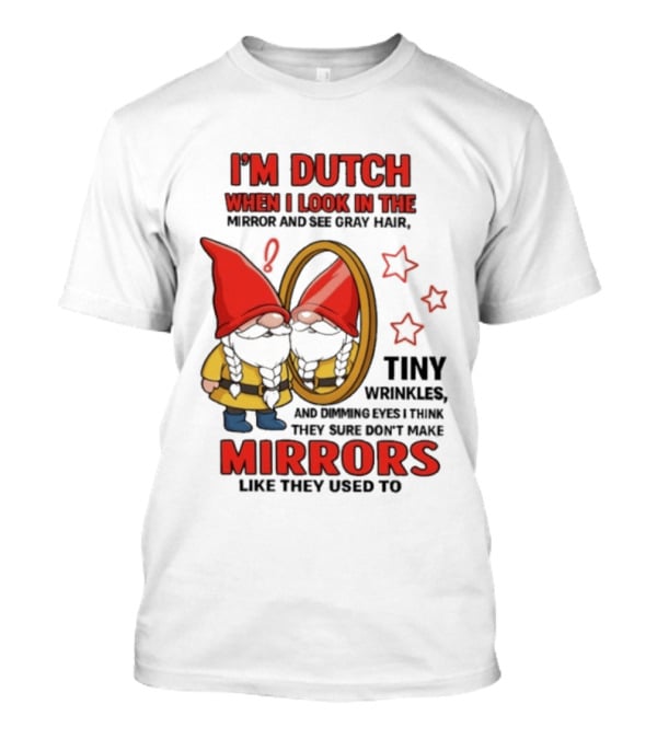 I'm Dutch When I Look In The Mirror And See Gray Hair Tiny Wrinkles Mirrors Like They Used To T-Shirt