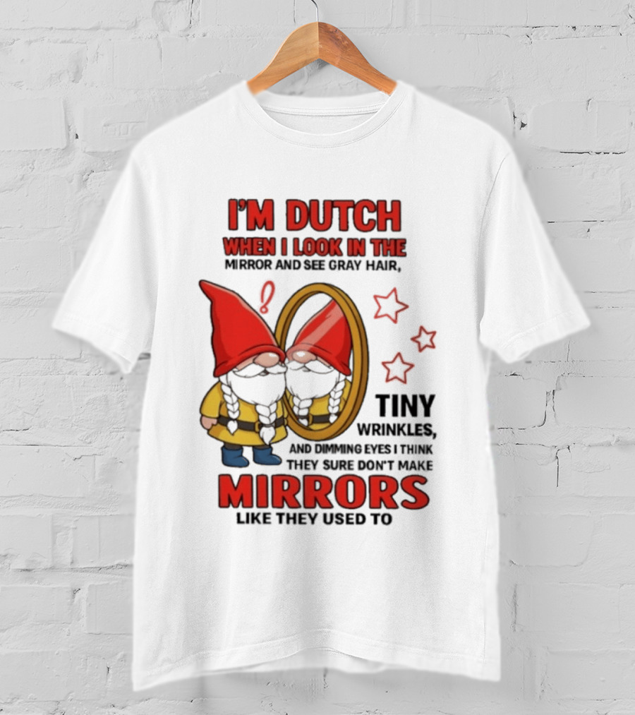 I'm Dutch When I Look In The Mirror And See Gray Hair Tiny Wrinkles Mirrors Like They Used To T-Shirt