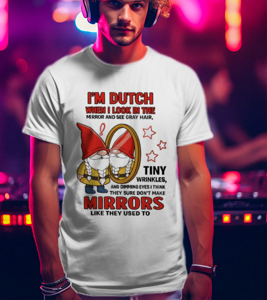 I'm Dutch When I Look In The Mirror And See Gray Hair Tiny Wrinkles Mirrors Like They Used To T-Shirt