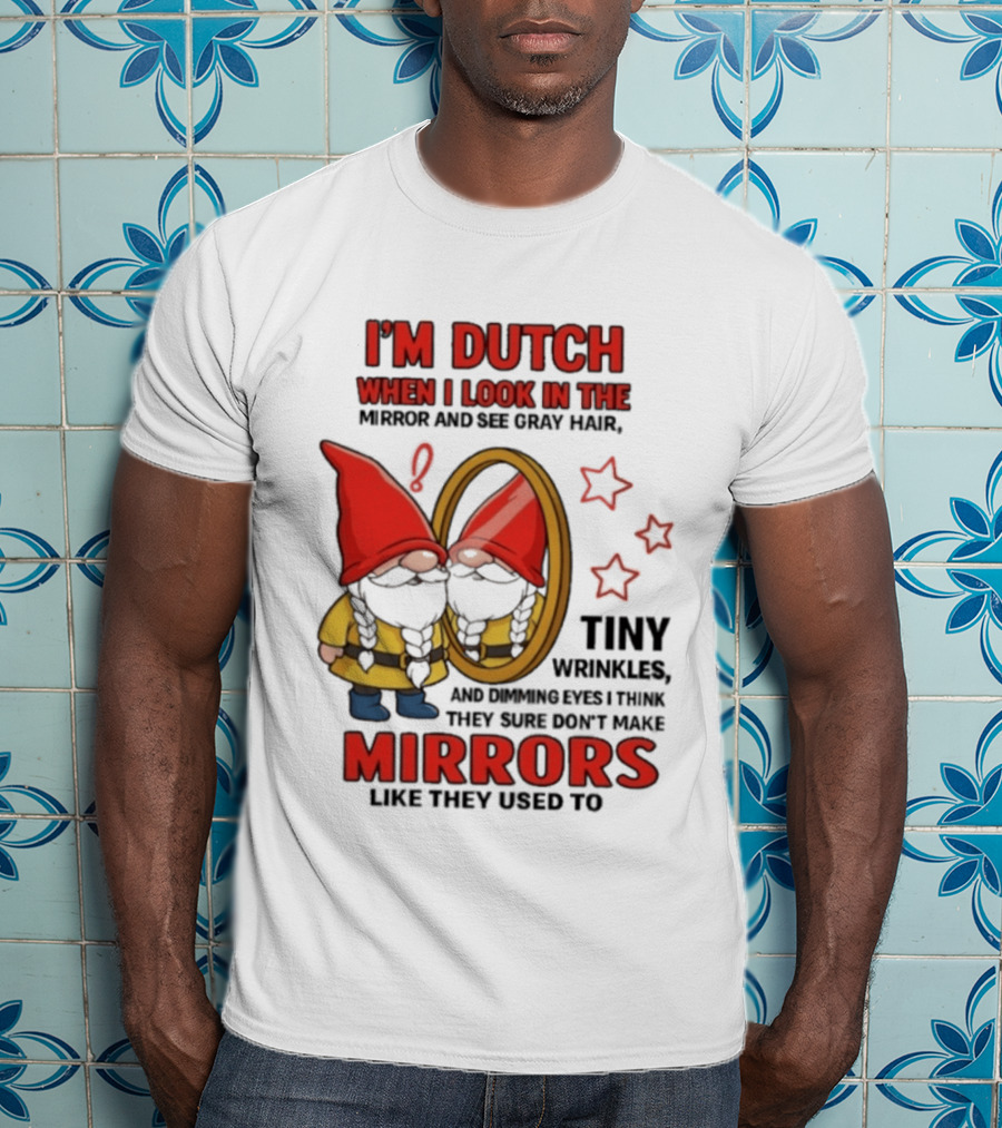I'm Dutch When I Look In The Mirror And See Gray Hair Tiny Wrinkles Mirrors Like They Used To T-Shirt