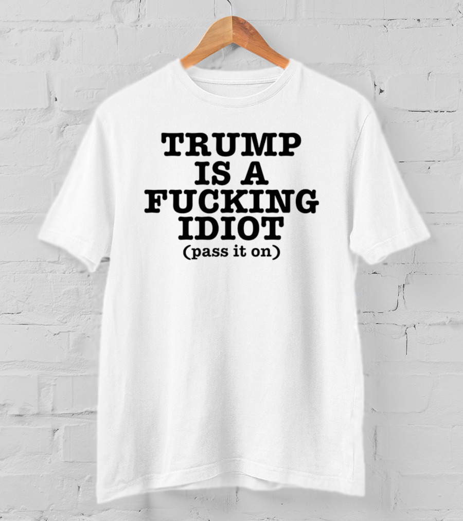 President US Is A Fucking Idiot Pass It On T-Shirt