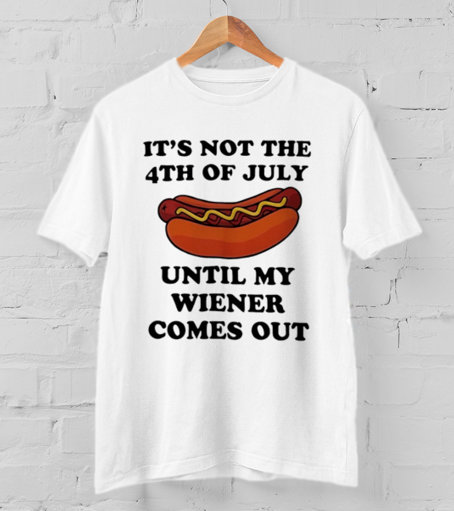 It's Not The 4th Of July Until My Wiener Comes Out Hot Dog T-Shirt