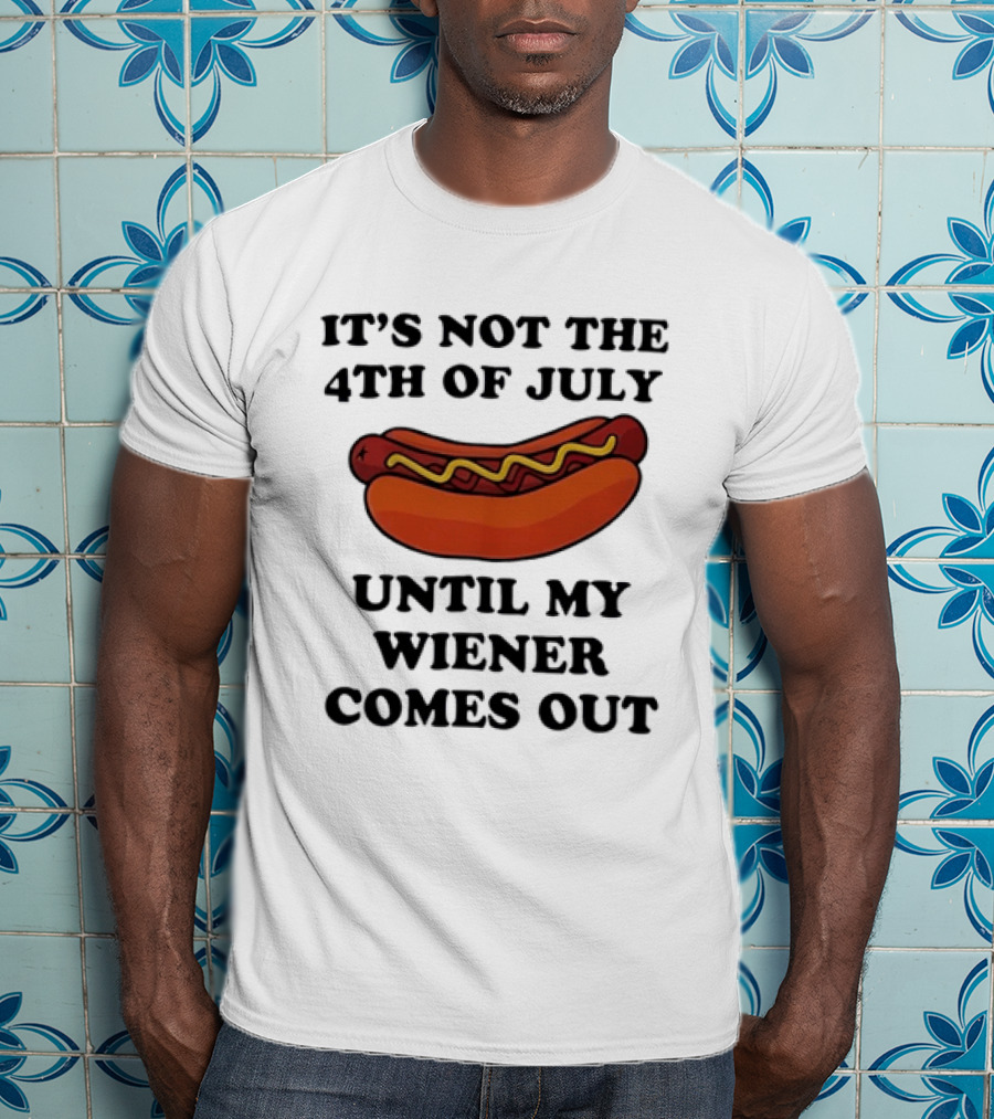 It's Not The 4th Of July Until My Wiener Comes Out Hot Dog T-Shirt