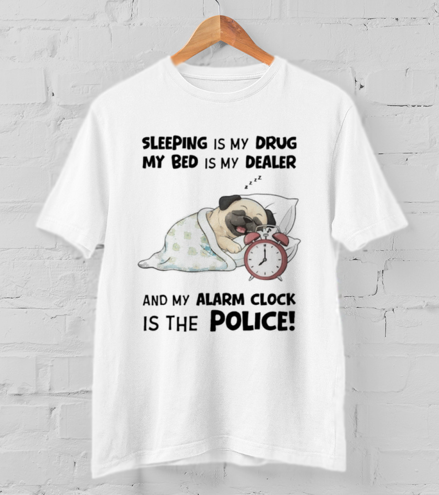 Sleeping Is My Drug My Bed Is My Dealer And My Alarm Is The Police Pug T-Shirt