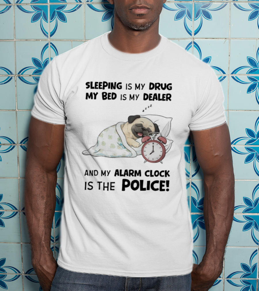 Sleeping Is My Drug My Bed Is My Dealer And My Alarm Is The Police Pug T-Shirt