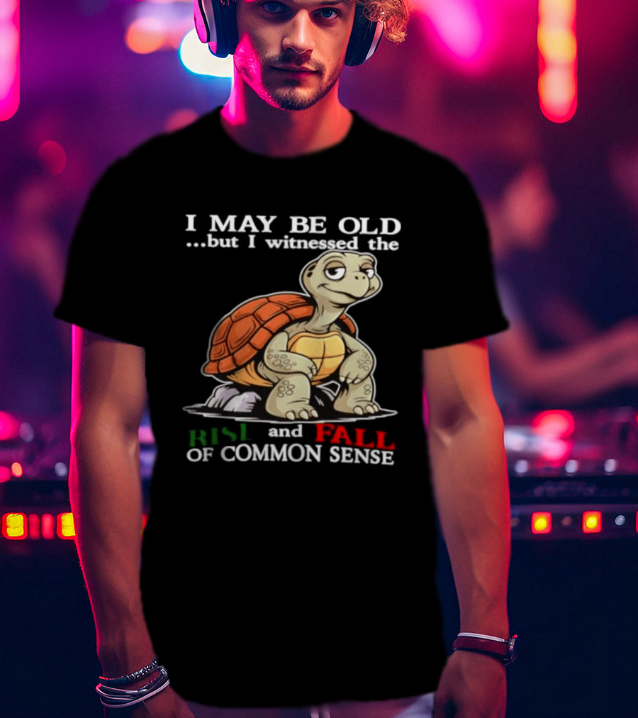 I May Be Old But I Witnessed The Rise And Fall Of Common Sense Turtle T-Shirt