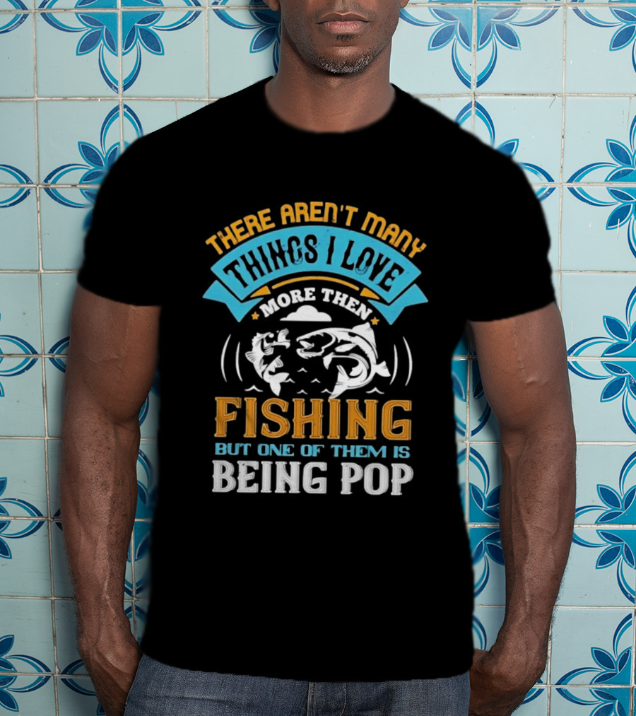 There Aren't Many Things I Love More Than Fishing But One Of Them Is Being Pop T-Shirt