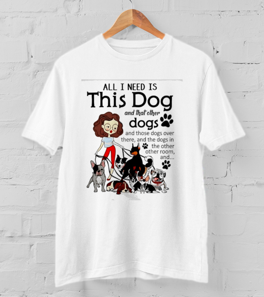 All I Need Is This Dog And That Other Dogs And Those Dogs Over There And The Dogs In The Other Room T-Shirt