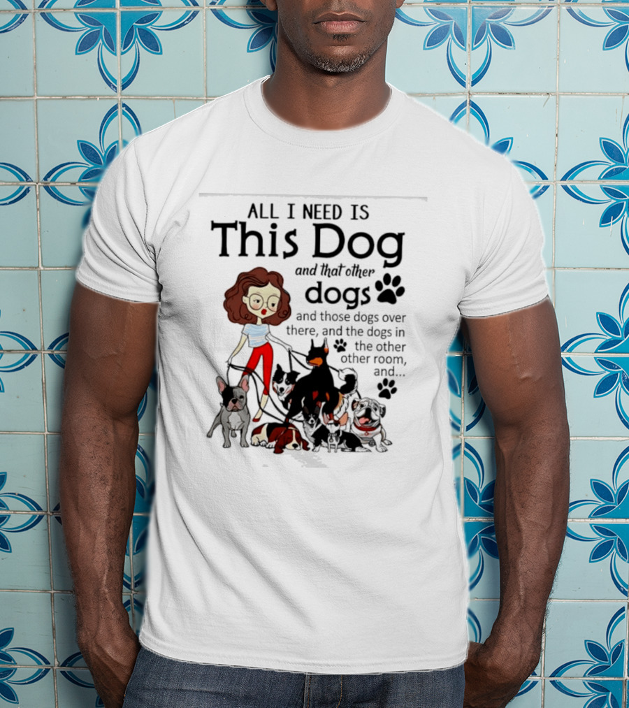 All I Need Is This Dog And That Other Dogs And Those Dogs Over There And The Dogs In The Other Room T-Shirt