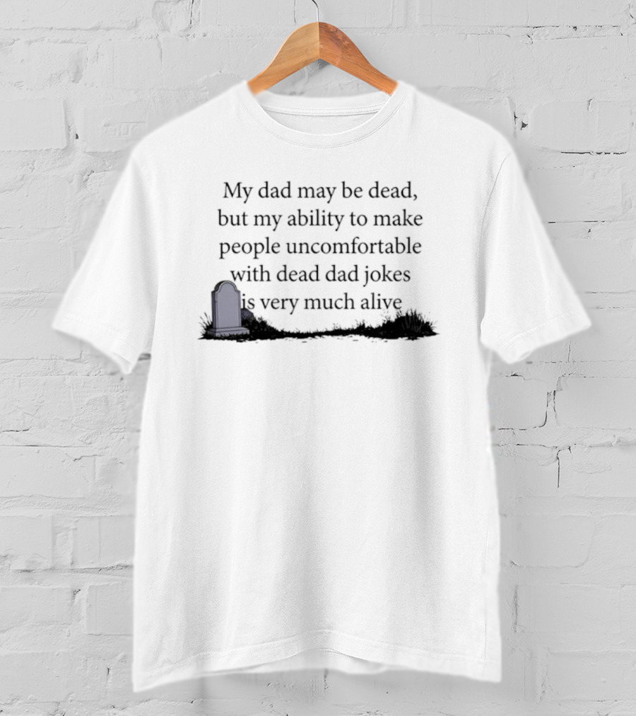 My Dad May Be Dead But My Ability To Make People Uncomfortable With Dead Dad Jokes Is Very Much Alive T-Shirt