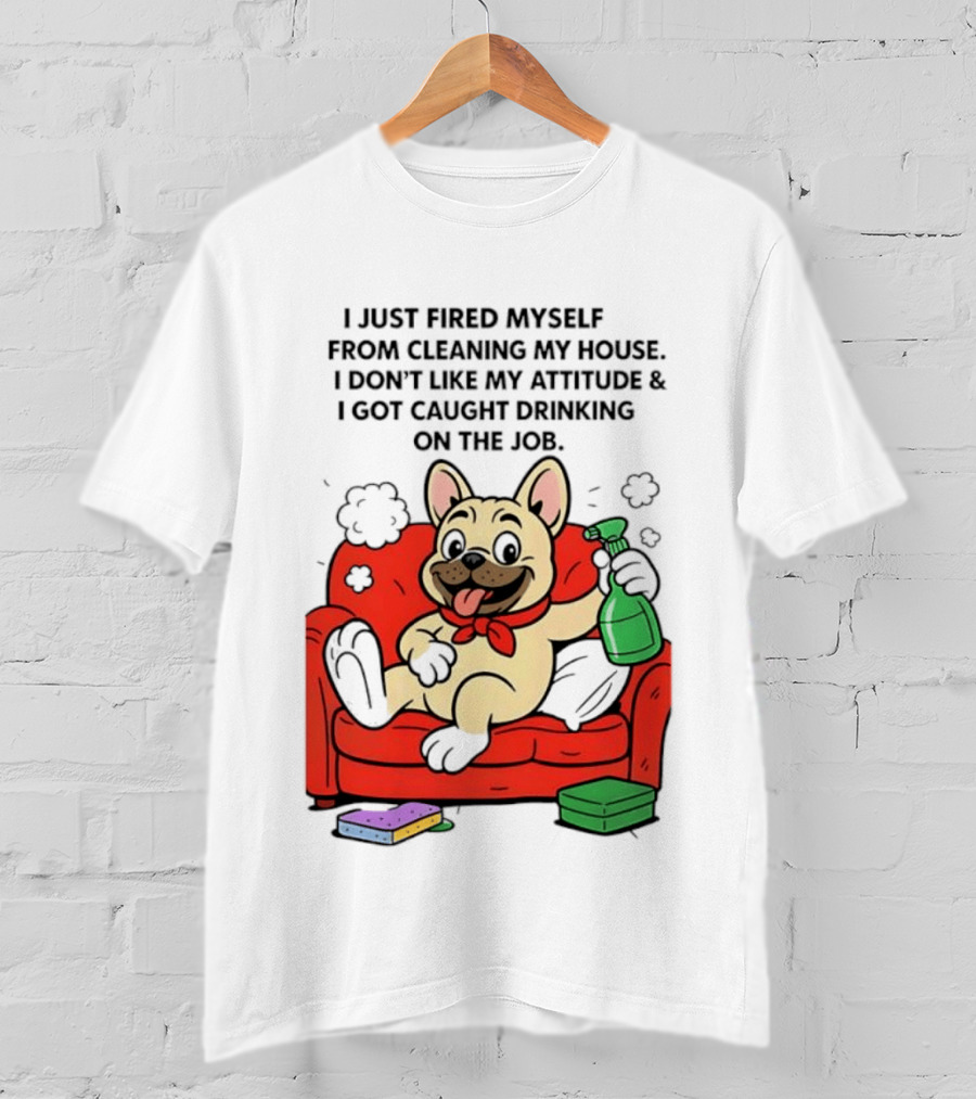 French Bulldog I Just Fired Myself From Cleaning My House Drinking On The Job T-Shirt
