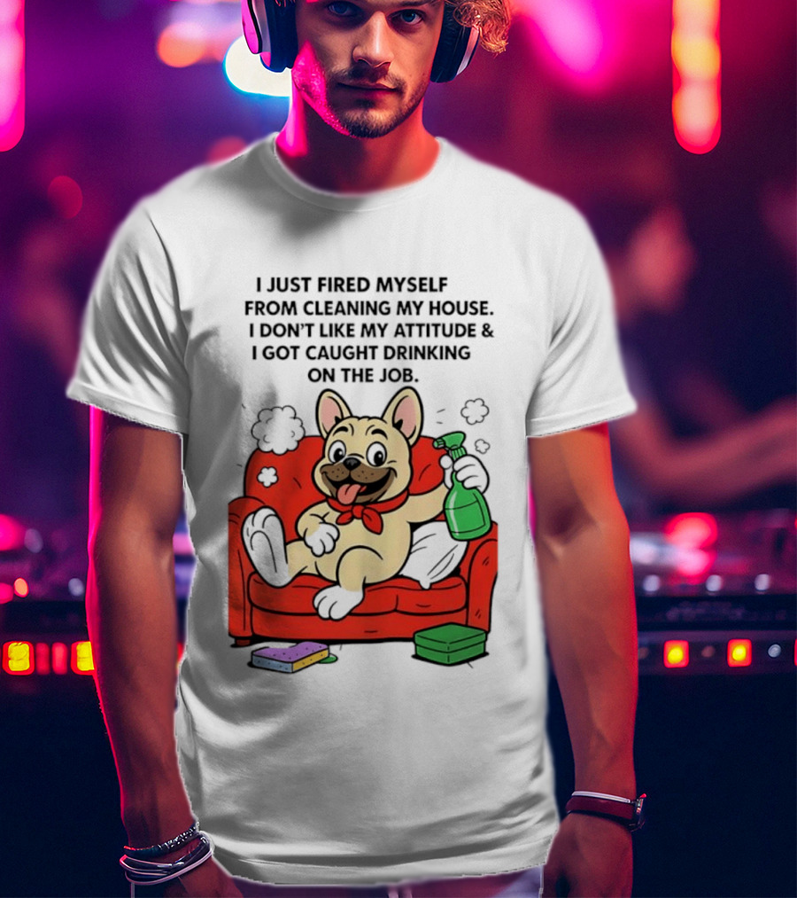 French Bulldog I Just Fired Myself From Cleaning My House Drinking On The Job T-Shirt