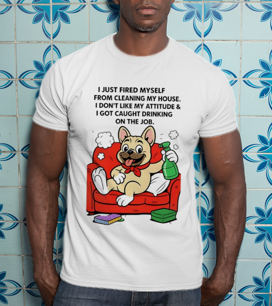French Bulldog I Just Fired Myself From Cleaning My House Drinking On The Job T-Shirt