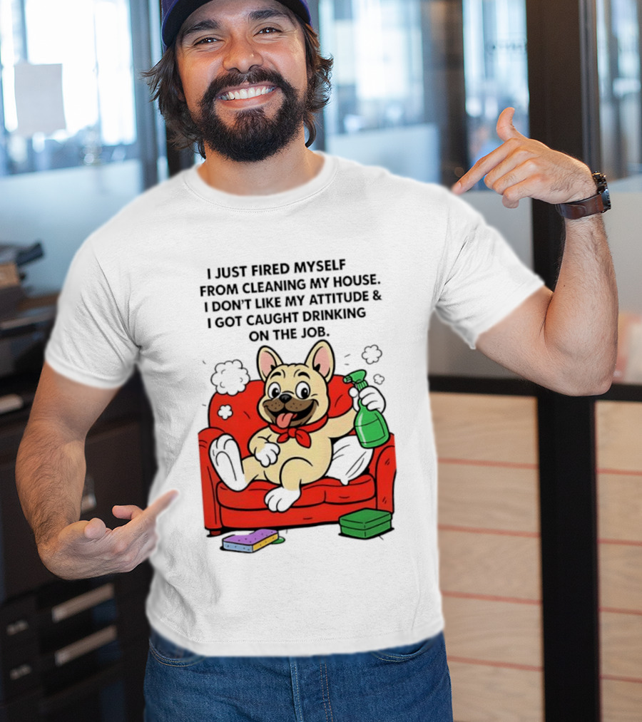 French Bulldog I Just Fired Myself From Cleaning My House Drinking On The Job T-Shirt