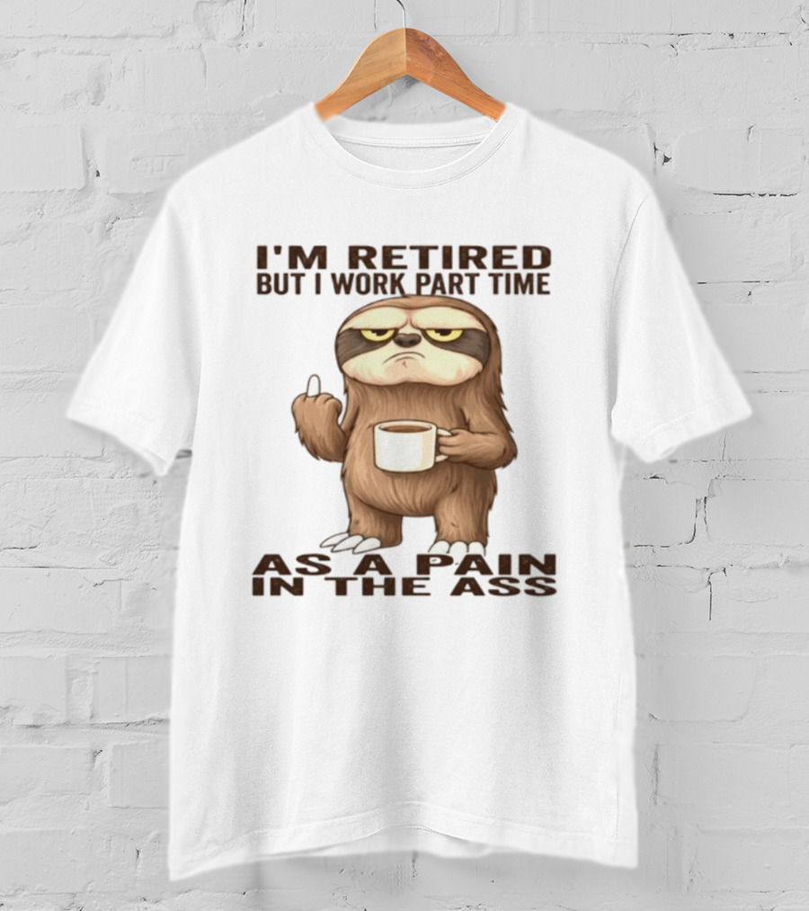 I'm Retired Sloth With Coffee I Work Part Time As A Pain In The Ass T-Shirt