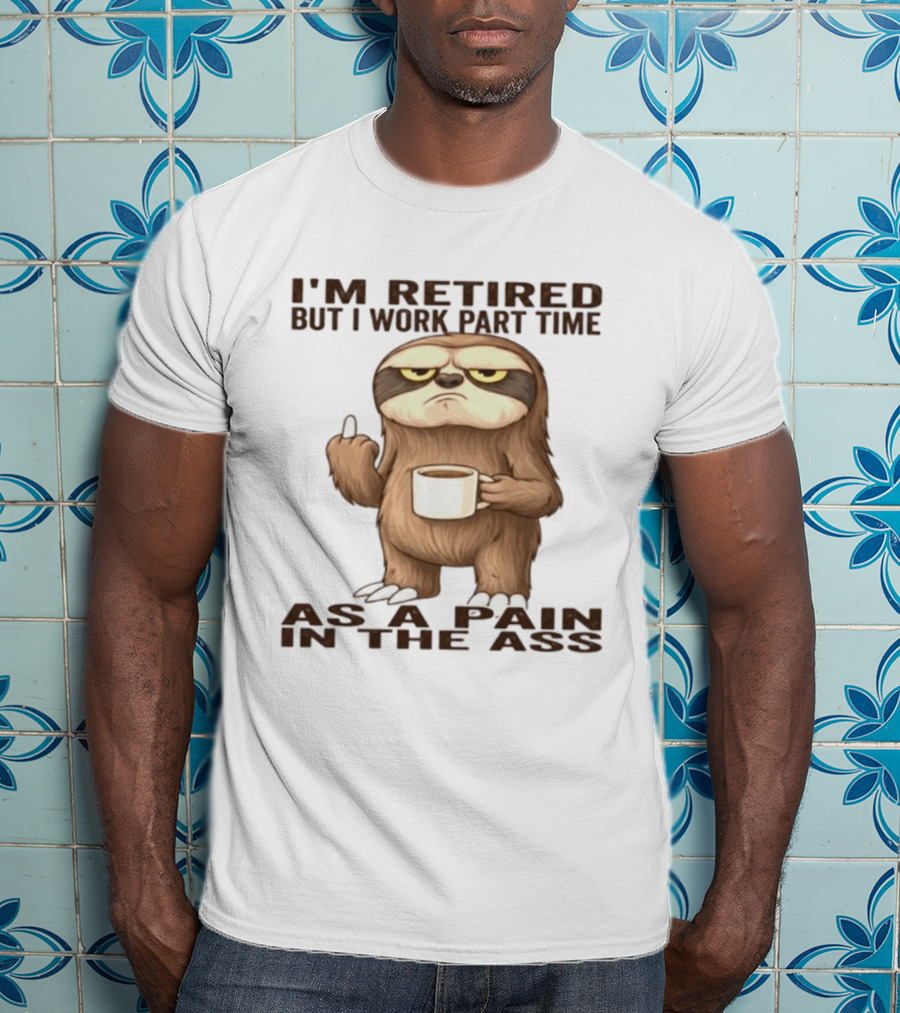 I'm Retired Sloth With Coffee I Work Part Time As A Pain In The Ass T-Shirt