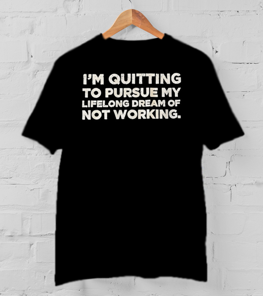 I'm Quitting To Pursue My Lifelong Dream Of Not Working T-Shirt
