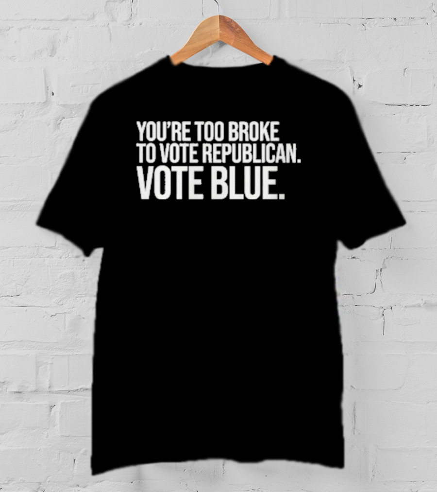 You're Too Broke To Vote Republican Vote Blue T-Shirt