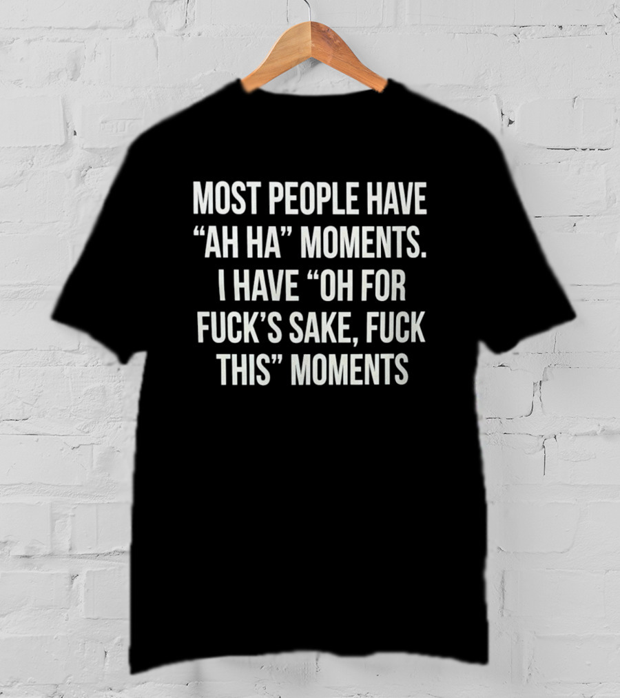 Most People Have Ah Ha Moments I Have Oh For Fuck's Sake Fuck This Moments T-Shirt