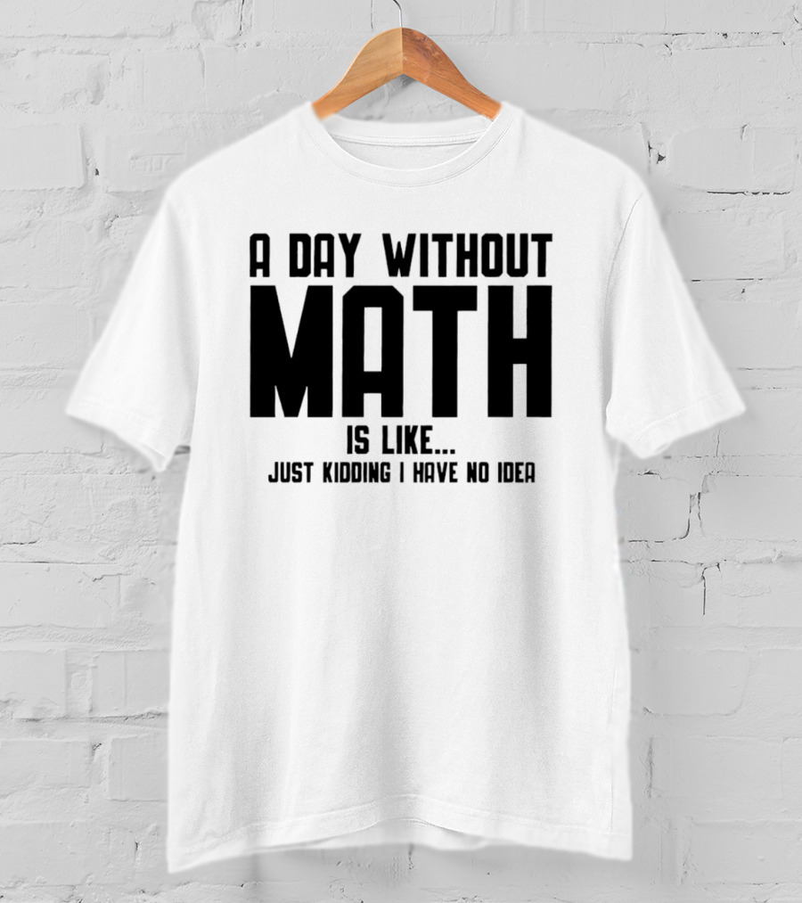 A Day Without Math Is Like Just Kidding I Have No Idea T-Shirt