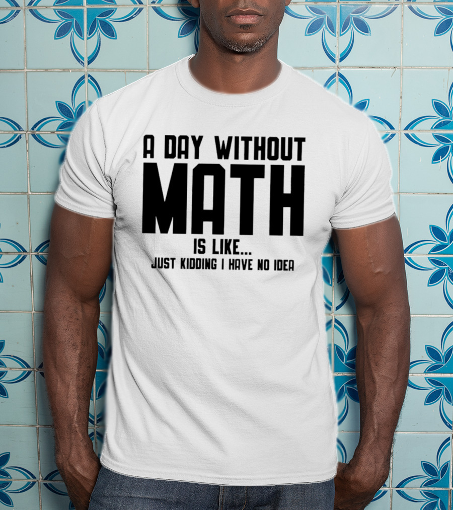 A Day Without Math Is Like Just Kidding I Have No Idea T-Shirt