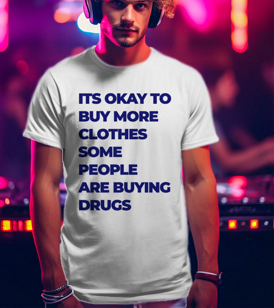 It's Okay To Buy More Clothes Some People Are Buying Drugs T-Shirt