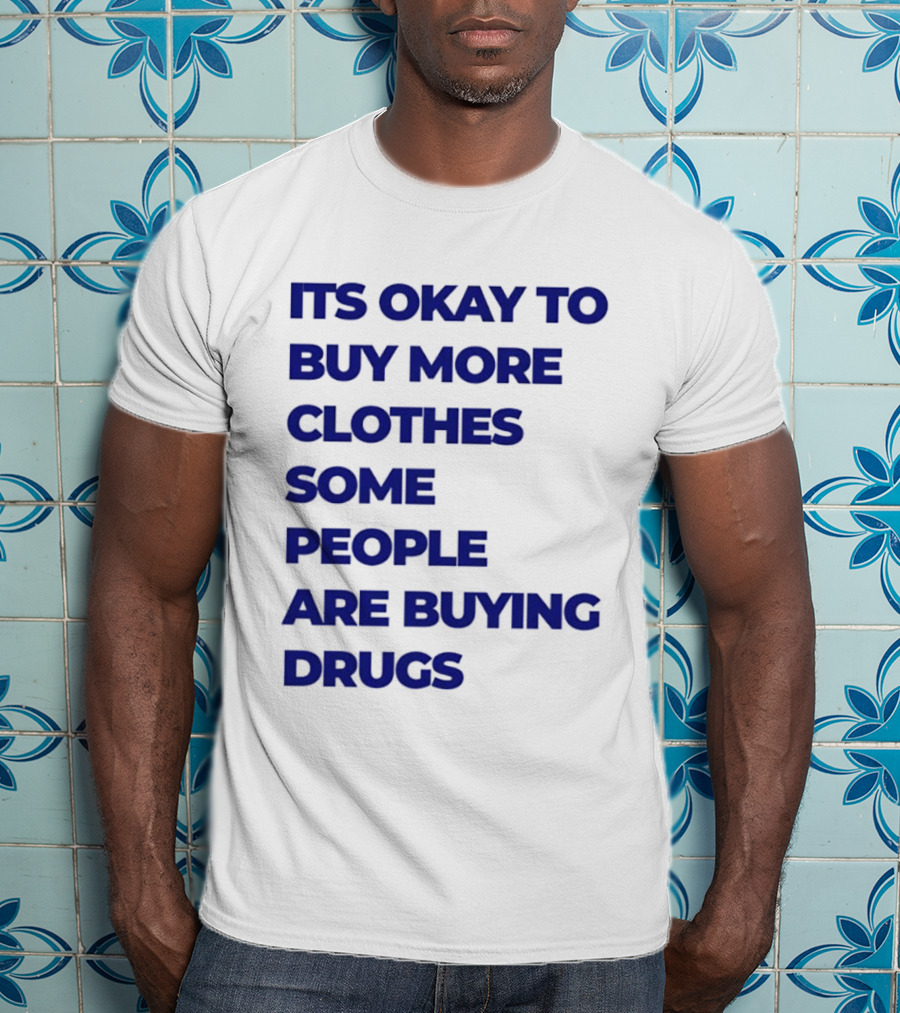 It's Okay To Buy More Clothes Some People Are Buying Drugs T-Shirt