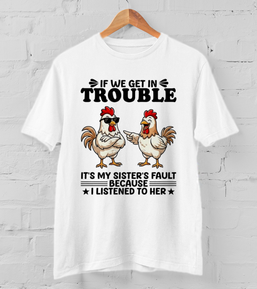 If We Get In Trouble It Is My Sister's Fault Because I Listened To Her Funny Chicken T-Shirt